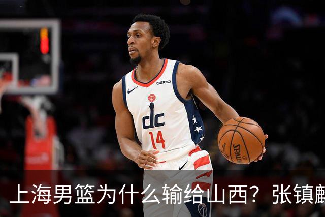上海男篮为什么输给山西？张镇麟毫不客气说出原因，说得真实在