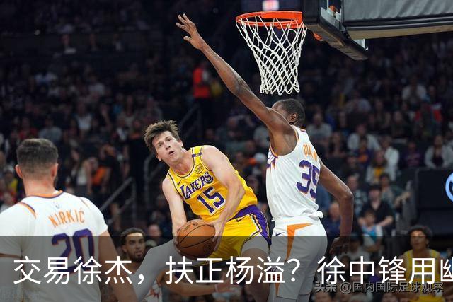 交易徐杰，扶正杨溢？徐中锋用幽默回应质疑，球队连败并非他一人之过