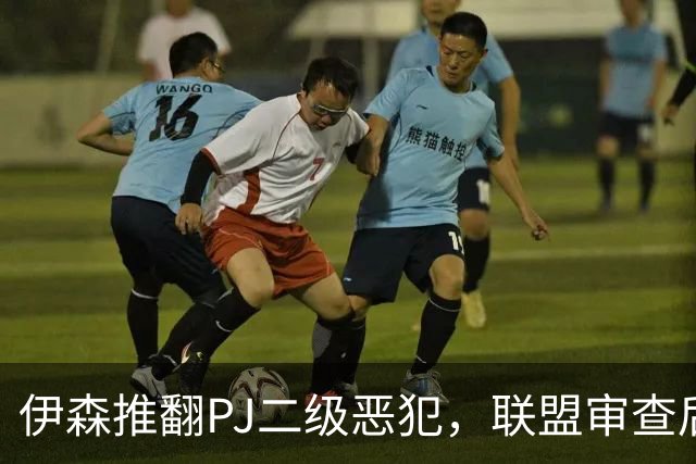 伊森推翻PJ二级恶犯，联盟审查后降为一级