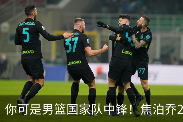 你可是男篮国家队中锋！焦泊乔25分钟0板攻守两端遭周琦完爆