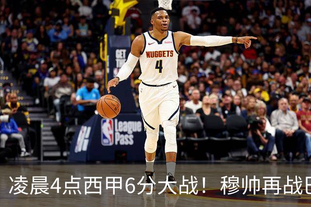 凌晨4点西甲6分大战！穆帅再战巴萨：失利=落后9分 巨星对决