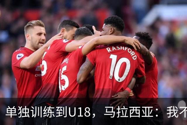单独训练到U18，马拉西亚：我不知道这决定从哪来