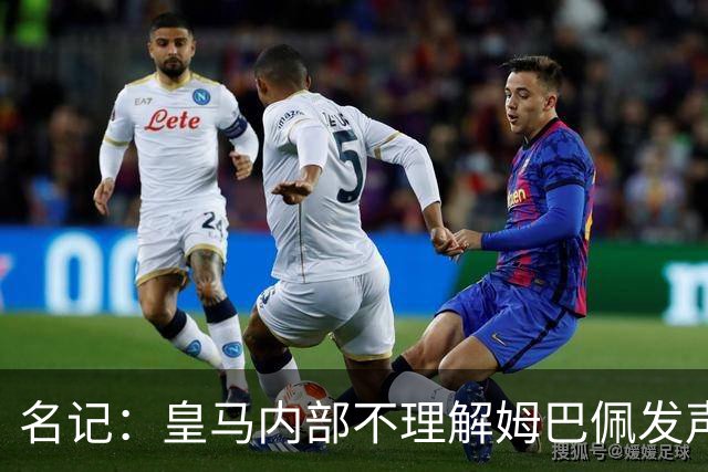 名记：皇马内部不理解姆巴佩发声明为何不通过俱乐部，俱乐部认为处理类似事情更有经验