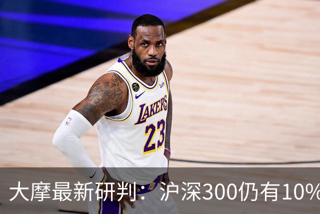 大摩最新研判：沪深300仍有10%-15%估值下调空间，1-2个月后触底反弹概率更高