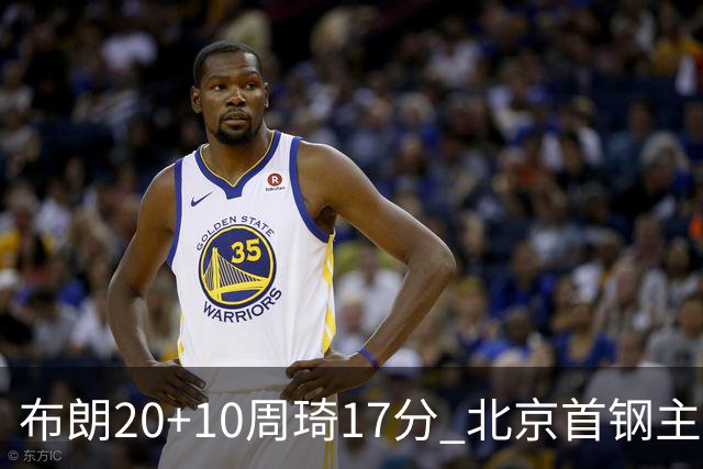布朗20+10周琦17分 北京首钢主场力克广东两连胜