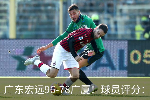 广东宏远96-78广厦！球员评分：3人满分，4人良好，2人不合格