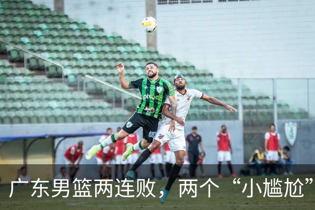 广东男篮两连败，两个“小尴尬”摆上桌面，怎么解决？