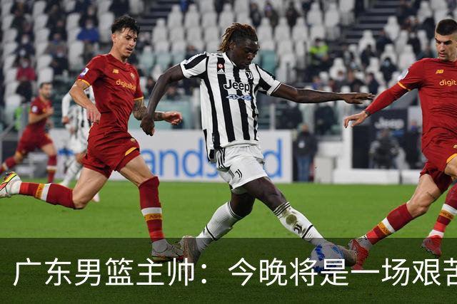 广东男篮主帅：今晚将是一场艰苦的挑战 上海是CBA最出色队伍之一