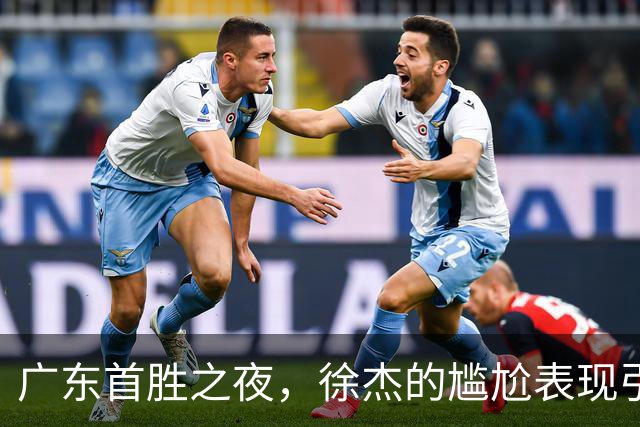 广东首胜之夜，徐杰的尴尬表现引发球迷质疑！