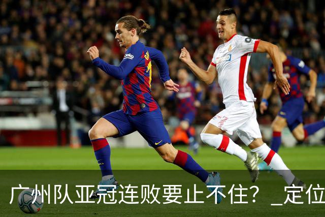 广州队亚冠连败要止不住？ 定位球防守总漏人丢球