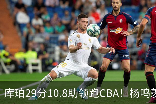 库珀29分10.8助领跑CBA！杨鸣羡慕了：去年有他在我也不用干解说