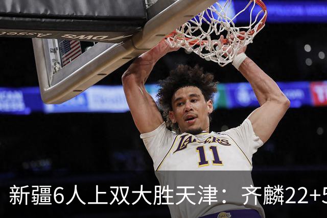 新疆6人上双大胜天津：齐麟22+5+4辛普森19+7+9 杨20分