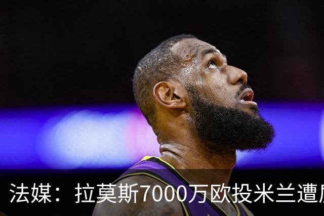 法媒：拉莫斯7000万欧投米兰遭质疑，被意媒批“圣西罗幽灵”