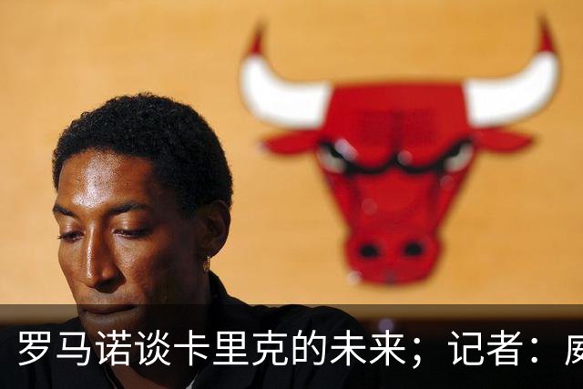 罗马诺谈卡里克的未来；记者：威尔考克斯的首选目标是许尔策勒