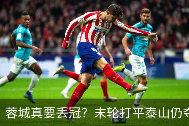 蓉城真要丢冠？末轮打平泰山仍夺冠！英博想逆转必须同时满足2条件
