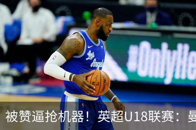 被赞逼抢机器！英超U18联赛：曼联6-3大胜利物浦，凯·鲁尼献助攻