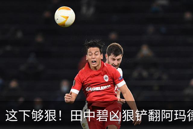 这下够狠！田中碧凶狠铲翻阿玛德，后者痛苦倒地，队医进场治疗