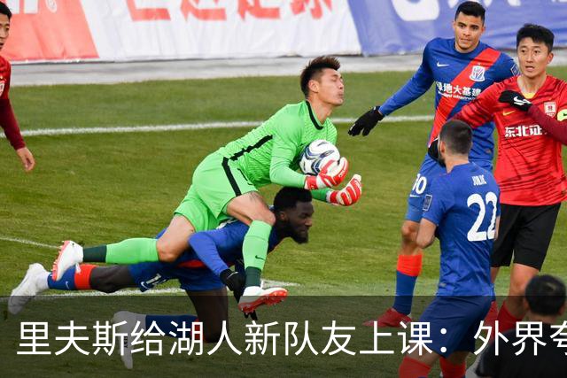 里夫斯给湖人新队友上课：外界夸你骂你都不重要