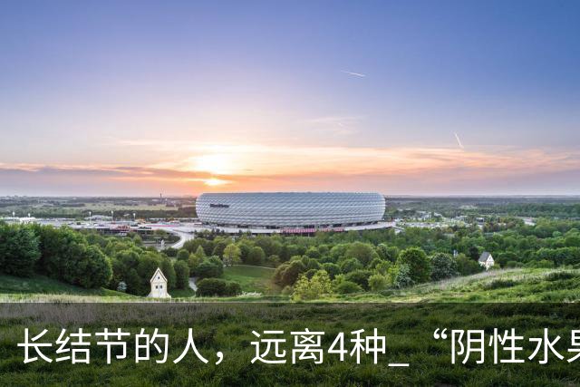 长结节的人，远离4种 “阴性水果”！寒凝又生痰，越吃结节越重！
