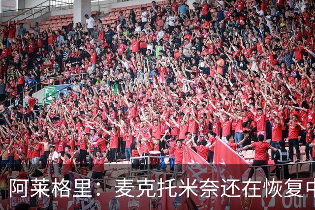 阿莱格里：麦克托米奈还在恢复中，我们会评估安古伊萨是否能出场