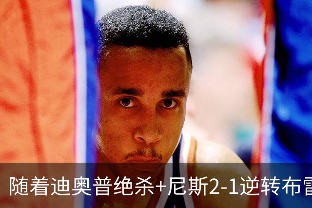 随着迪奥普绝杀+尼斯2-1逆转布雷斯特，法甲最新积分榜出炉