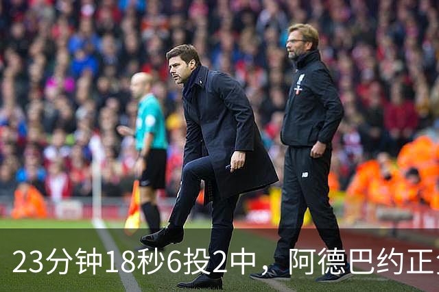 23分钟18秒6投2中，阿德巴约正负值-22后表态要打出统治力