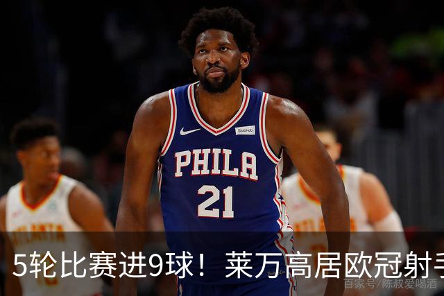 5轮比赛进9球！莱万高居欧冠射手榜第一