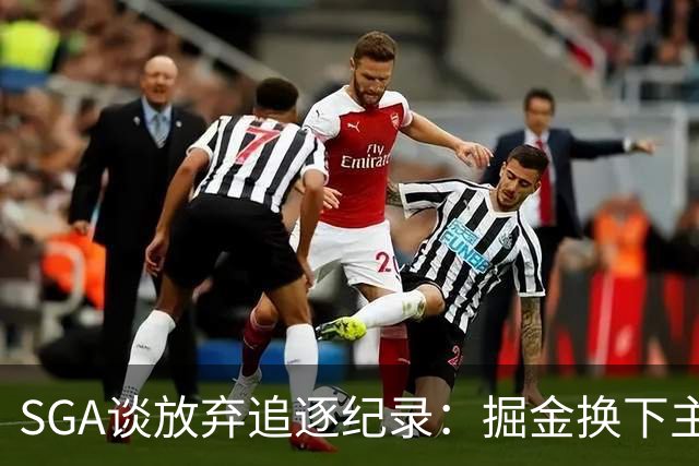 SGA谈放弃追逐纪录：掘金换下主力后我们也该换 你永远要尊重比赛